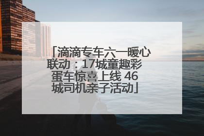 滴滴专车六一暖心联动：17城童趣彩蛋车惊喜上线 46城司机亲子活动