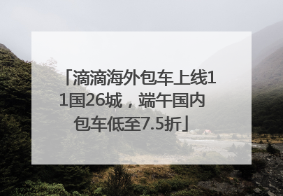 滴滴海外包车上线11国26城，端午国内包车低至7.5折