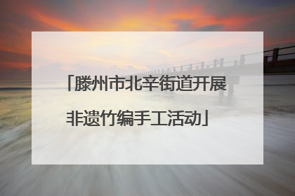 滕州市北辛街道开展非遗竹编手工活动