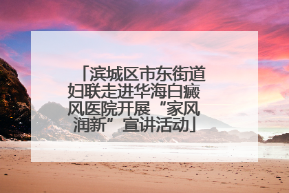 滨城区市东街道妇联走进华海白癜风医院开展“家风润新”宣讲活动