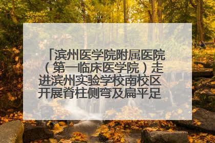 滨州医学院附属医院（第一临床医学院）走进滨州实验学校南校区开展脊柱侧弯及扁平足公益筛查活动