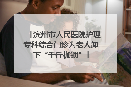 滨州市人民医院护理专科综合门诊为老人卸下“千斤枷锁”