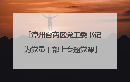 漳州台商区党工委书记为党员干部上专题党课