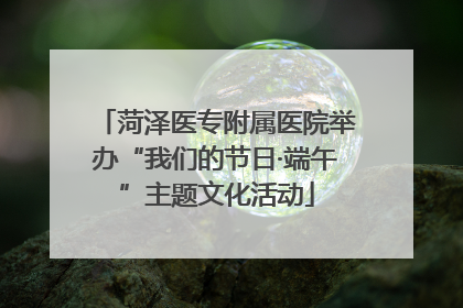 菏泽医专附属医院举办“我们的节日·端午”主题文化活动