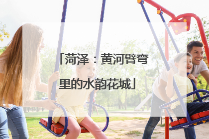 菏泽：黄河臂弯里的水韵花城