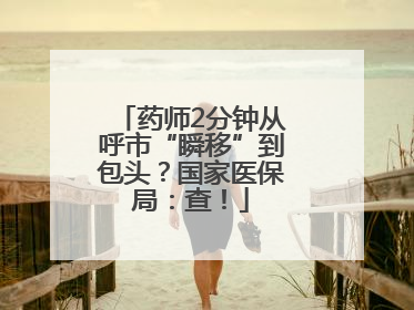 药师2分钟从呼市“瞬移”到包头？国家医保局：查！