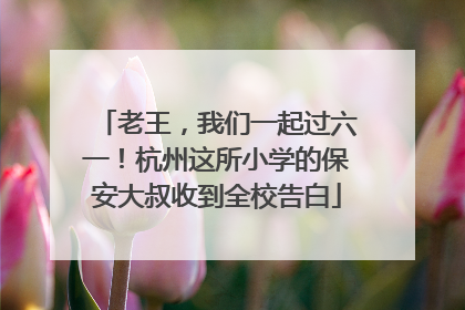 老王，我们一起过六一！杭州这所小学的保安大叔收到全校告白