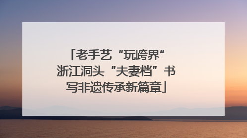 老手艺“玩跨界” 浙江洞头“夫妻档”书写非遗传承新篇章
