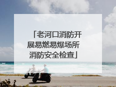 老河口消防开展易燃易爆场所消防安全检查