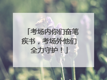 考场内你们奋笔疾书，考场外他们全力守护！