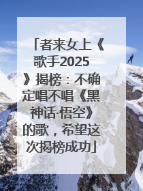 者来女上《歌手2025》揭榜：不确定唱不唱《黑神话·悟空》的歌，希望这次揭榜成功