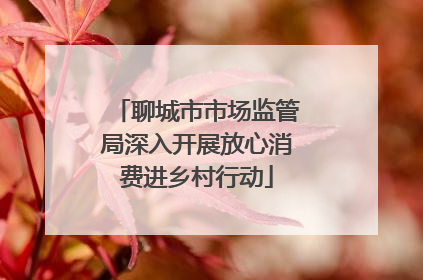 聊城市市场监管局深入开展放心消费进乡村行动