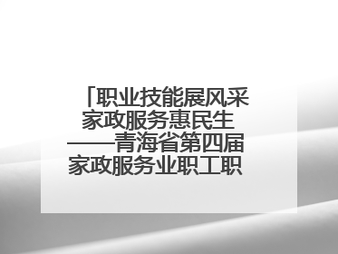 职业技能展风采 家政服务惠民生——青海省第四届家政服务业职工职业技能竞赛在大通举办