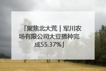 聚焦北大荒｜军川农场有限公司大豆播种完成55.37%