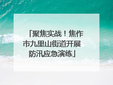 聚焦实战！焦作市九里山街道开展防汛应急演练