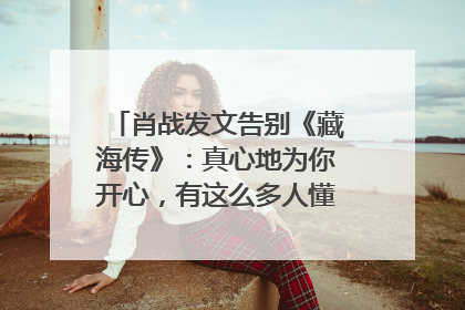 肖战发文告别《藏海传》：真心地为你开心，有这么多人懂你，导演回应“是否有第二季”