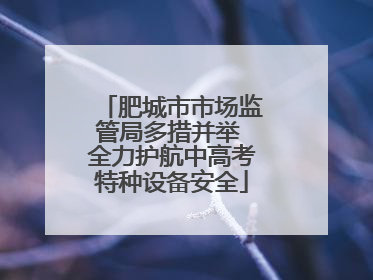 肥城市市场监管局多措并举 全力护航中高考特种设备安全