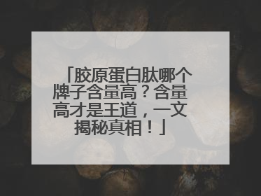 胶原蛋白肽哪个牌子含量高？含量高才是王道，一文揭秘真相！