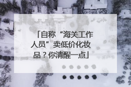 自称“海关工作人员”卖低价化妆品？你清醒一点