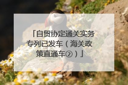 自贸协定通关实务专列已发车（海关政策直通车②）