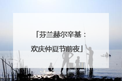 芬兰赫尔辛基：欢庆仲夏节前夜