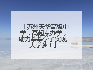 苏州天华高级中学：高起点办学，助力莘莘学子实现大学梦！