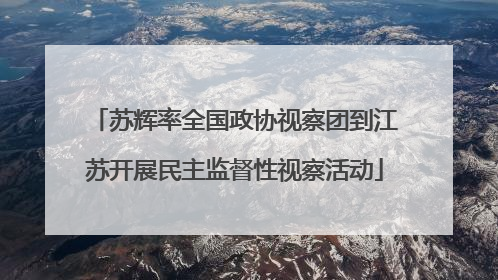 苏辉率全国政协视察团到江苏开展民主监督性视察活动