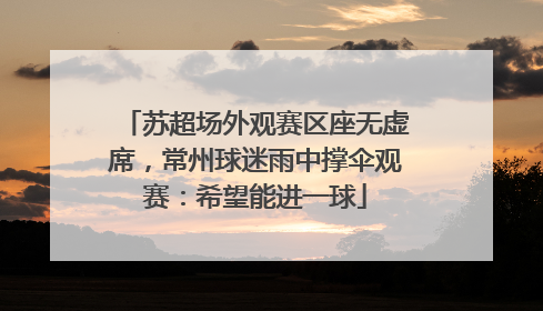 苏超场外观赛区座无虚席，常州球迷雨中撑伞观赛：希望能进一球
