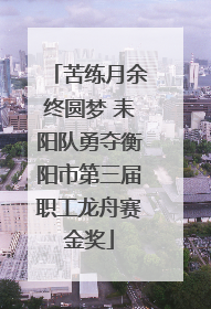 苦练月余终圆梦 耒阳队勇夺衡阳市第三届职工龙舟赛金奖