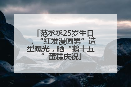 范丞丞25岁生日，“红发漫画男”造型曝光，晒“鹅十五”蛋糕庆祝