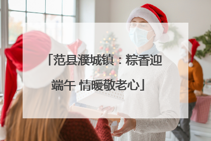 范县濮城镇：粽香迎端午 情暖敬老心