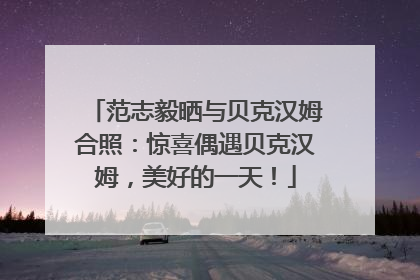 范志毅晒与贝克汉姆合照：惊喜偶遇贝克汉姆，美好的一天！
