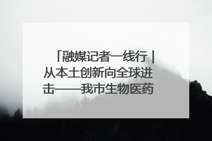 融媒记者一线行｜从本土创新向全球进击——我市生物医药产业破茧突围