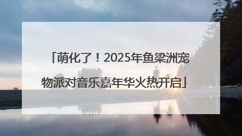 萌化了！2025年鱼梁洲宠物派对音乐嘉年华火热开启