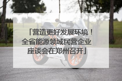 营造更好发展环境！全省能源领域民营企业座谈会在郑州召开