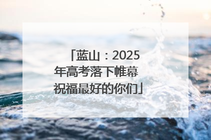 蓝山：2025年高考落下帷幕 祝福最好的你们