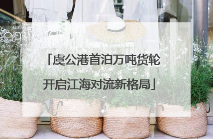 虞公港首泊万吨货轮 开启江海对流新格局