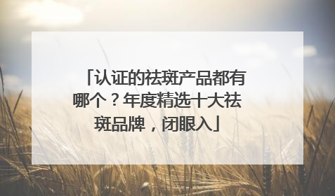 认证的祛斑产品都有哪个？年度精选十大祛斑品牌，闭眼入