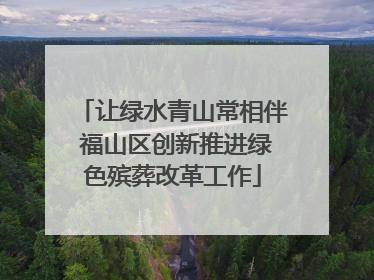 让绿水青山常相伴 福山区创新推进绿色殡葬改革工作
