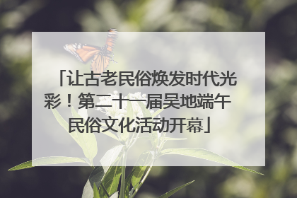 让古老民俗焕发时代光彩！第二十一届吴地端午民俗文化活动开幕