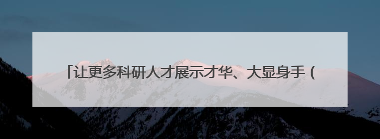 让更多科研人才展示才华、大显身手（讲述·弘扬科学家精神（特别策划））