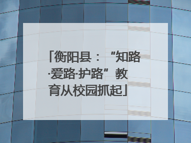 衡阳县：“知路·爱路·护路”教育从校园抓起