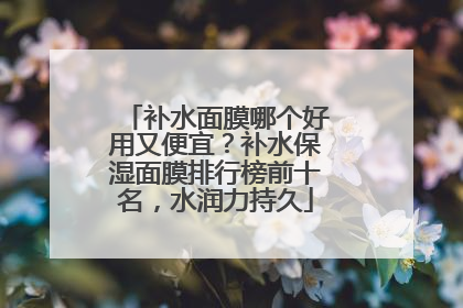 补水面膜哪个好用又便宜？补水保湿面膜排行榜前十名，水润力持久