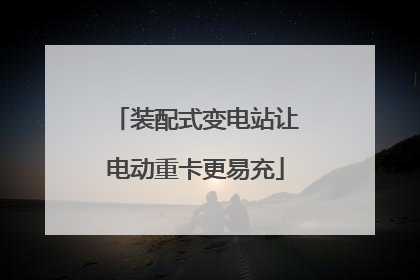 装配式变电站让电动重卡更易充