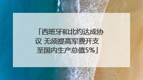 西班牙和北约达成协议 无须提高军费开支至国内生产总值5%