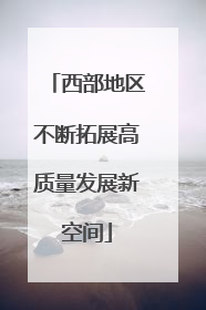 西部地区不断拓展高质量发展新空间
