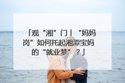 观“湘”门丨“妈妈岗”如何托起湘潭宝妈的“就业梦”？