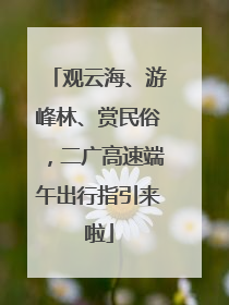 观云海、游峰林、赏民俗，二广高速端午出行指引来啦