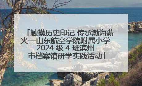 触摸历史印记 传承渤海薪火—山东航空学院附属小学 2024 级 4 班滨州 市档案馆研学实践活动