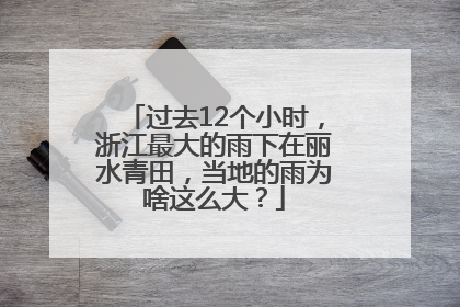 过去12个小时，浙江最大的雨下在丽水青田，当地的雨为啥这么大？